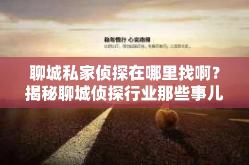 聊城私家侦探在哪里找啊？揭秘聊城侦探行业那些事儿
