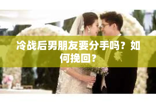 冷战后男朋友要分手吗？如何挽回？