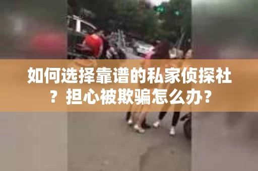 如何选择靠谱的私家侦探社？担心被欺骗怎么办？