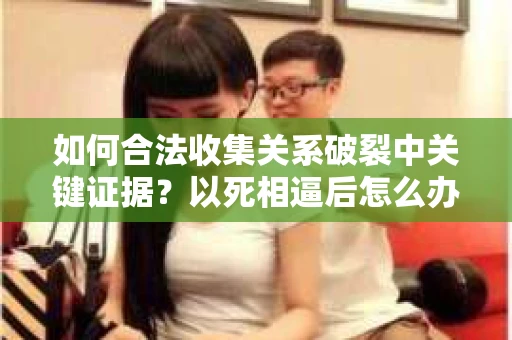如何合法收集关系破裂中关键证据？以死相逼后怎么办？