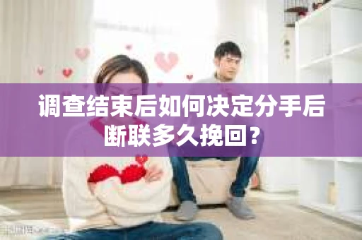 调查结束后如何决定分手后断联多久挽回？