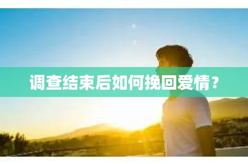 调查结束后如何挽回爱情？