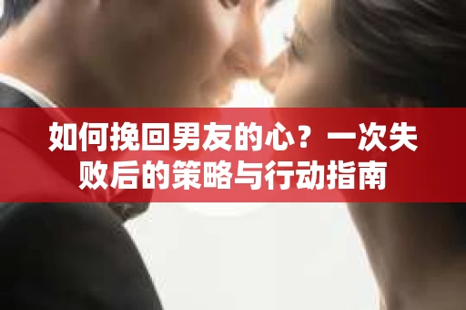 如何挽回男友的心？一次失败后的策略与行动指南