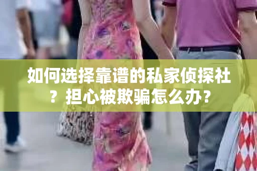 如何选择靠谱的私家侦探社？担心被欺骗怎么办？