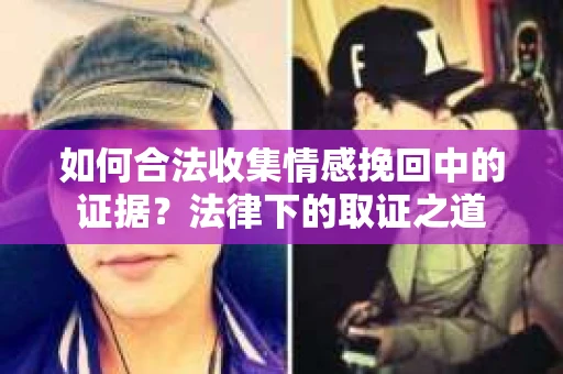 如何合法收集情感挽回中的证据？法律下的取证之道