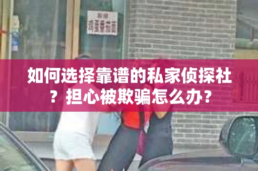如何选择靠谱的私家侦探社？担心被欺骗怎么办？