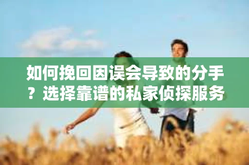 如何挽回因误会导致的分手？选择靠谱的私家侦探服务指南