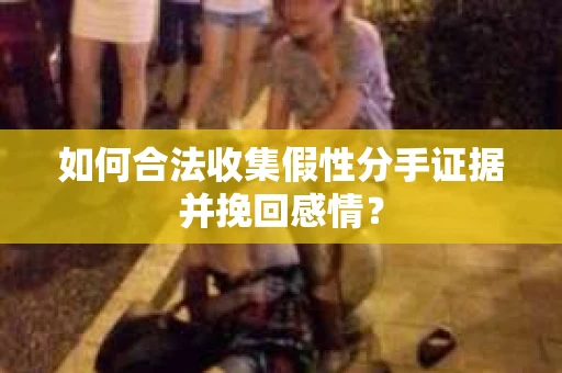 如何合法收集假性分手证据并挽回感情？
