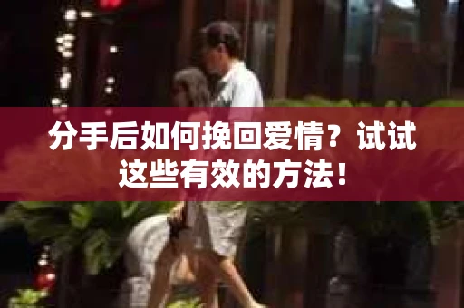 分手后如何挽回爱情？试试这些有效的方法！