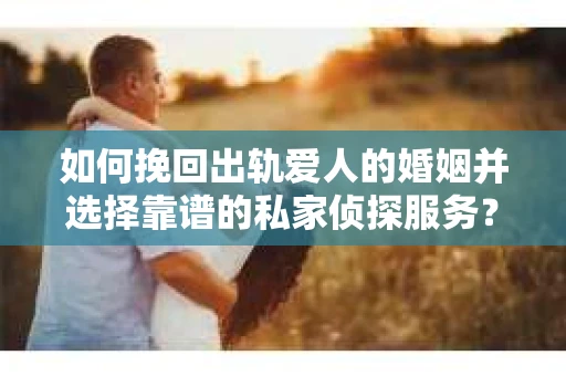 如何挽回出轨爱人的婚姻并选择靠谱的私家侦探服务？