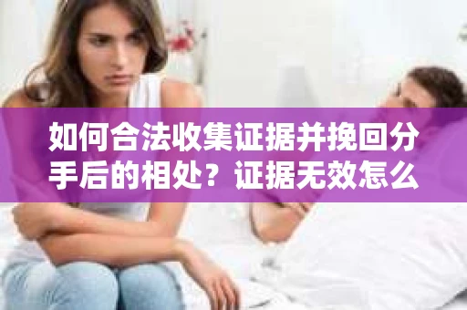如何合法收集证据并挽回分手后的相处？证据无效怎么办？