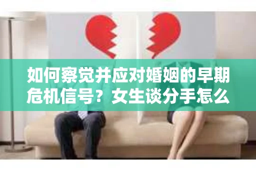 如何察觉并应对婚姻的早期危机信号？女生谈分手怎么挽回