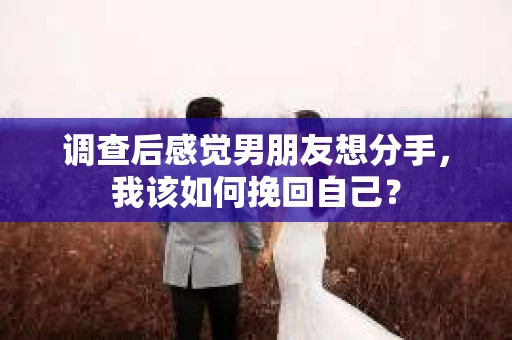 调查后感觉男朋友想分手，我该如何挽回自己？