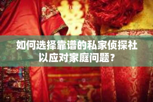 如何选择靠谱的私家侦探社以应对家庭问题？