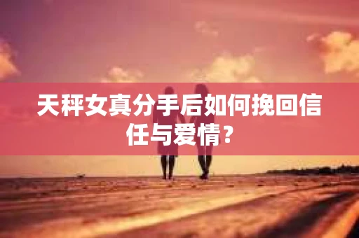 天秤女真分手后如何挽回信任与爱情？
