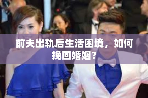 前夫出轨后生活困境，如何挽回婚姻？