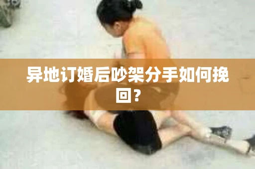异地订婚后吵架分手如何挽回？