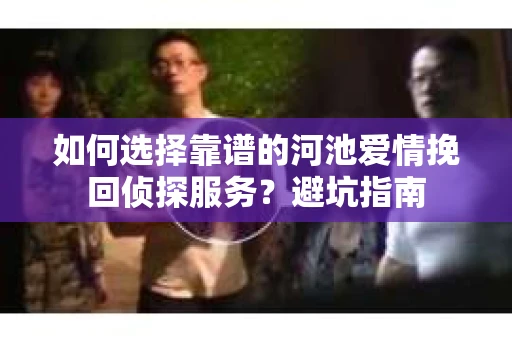 如何选择靠谱的河池爱情挽回侦探服务？避坑指南