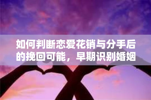 如何判断恋爱花销与分手后的挽回可能，早期识别婚姻危机的关键信号