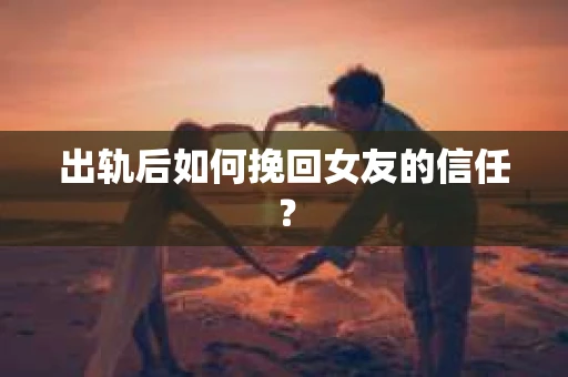 出轨后如何挽回女友的信任？