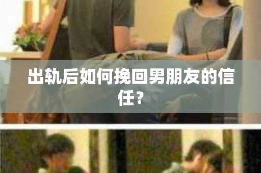 出轨后如何挽回男朋友的信任？