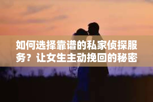 如何选择靠谱的私家侦探服务？让女生主动挽回的秘密武器怎么办？