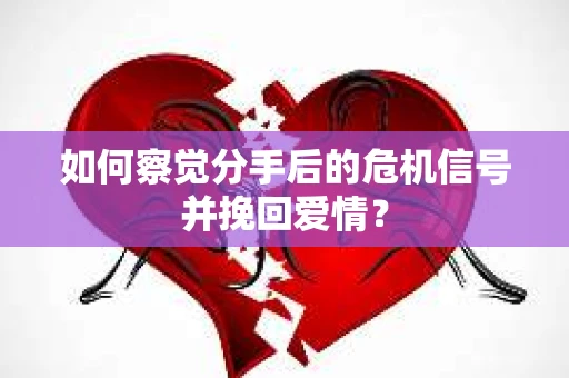 如何察觉分手后的危机信号并挽回爱情？