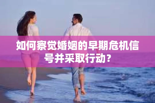 如何察觉婚姻的早期危机信号并采取行动? 如何察觉婚姻的早期危机信号并采取行动?