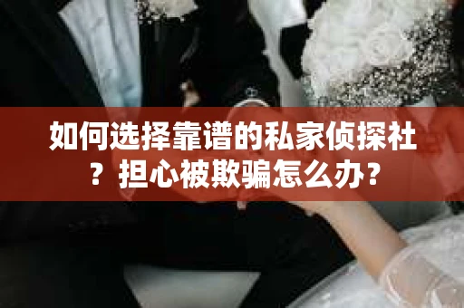 如何选择靠谱的私家侦探社？担心被欺骗怎么办？