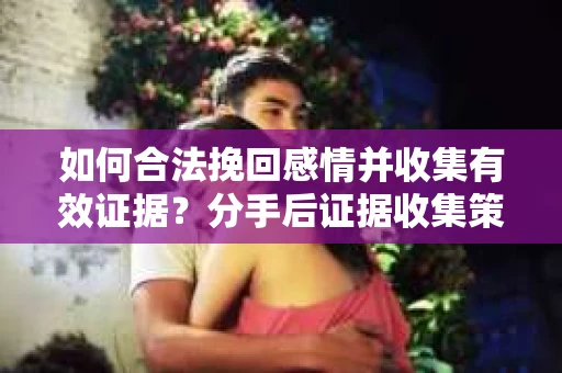 如何合法挽回感情并收集有效证据？分手后证据收集策略