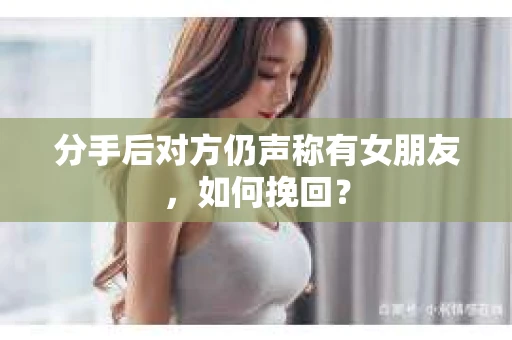 分手后对方仍声称有女朋友，如何挽回？