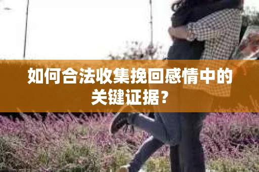 如何合法收集挽回感情中的关键证据？