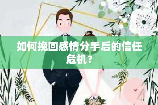 如何挽回感情分手后的信任危机？