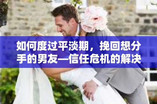 如何度过平淡期,挽回想分手的男友—信任危机的解决之道 如何度过平淡期,挽回想分手的男友—信任危机的解决之道