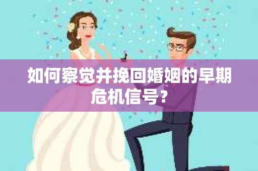 如何察觉并挽回婚姻的早期危机信号？