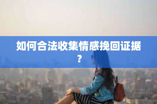 如何合法收集情感挽回证据？