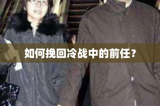 如何挽回冷战中的前任？