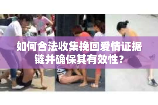 如何合法收集挽回爱情证据链并确保其有效性？