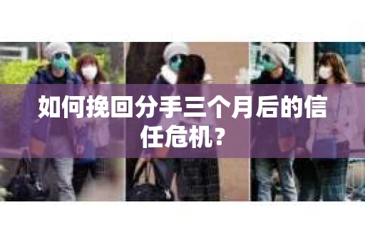 如何挽回分手三个月后的信任危机？