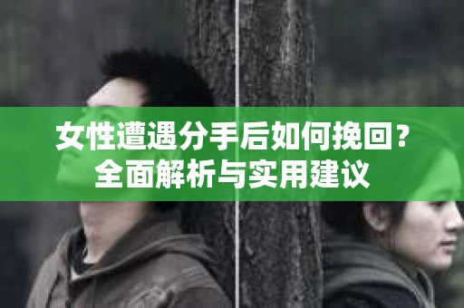 女性遭遇分手后如何挽回？全面解析与实用建议