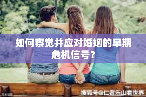 如何察觉并应对婚姻的早期危机信号？
