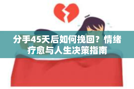 分手45天后如何挽回？情绪疗愈与人生决策指南