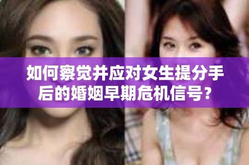 如何察觉并应对女生提分手后的婚姻早期危机信号？