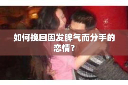 如何挽回因发脾气而分手的恋情？