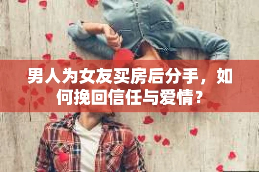 男人为女友买房后分手，如何挽回信任与爱情？