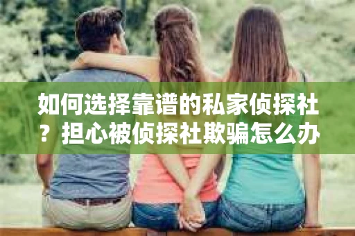 如何选择靠谱的私家侦探社？担心被侦探社欺骗怎么办？