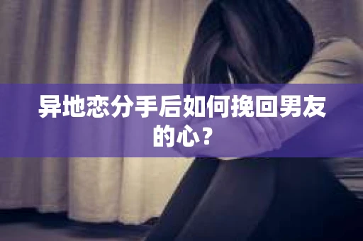 异地恋分手后如何挽回男友的心？