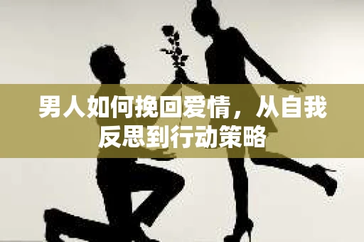 男人如何挽回爱情，从自我反思到行动策略