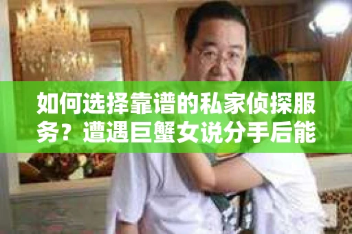 如何选择靠谱的私家侦探服务？遭遇巨蟹女说分手后能否挽回，侦探社能帮到你吗？