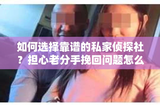 如何选择靠谱的私家侦探社？担心老分手挽回问题怎么办？